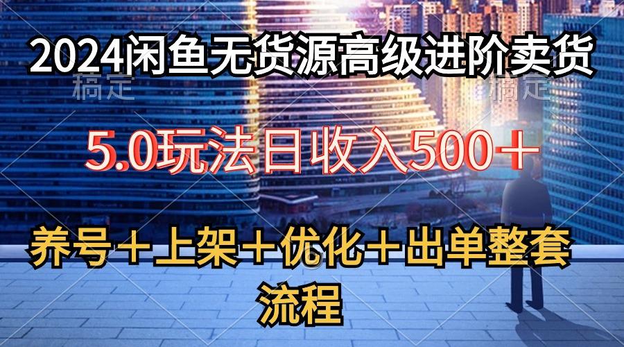 2024闲鱼无货源高级进阶卖货5.0，养号＋选品＋上架＋优化＋出单整套流程-全知学堂