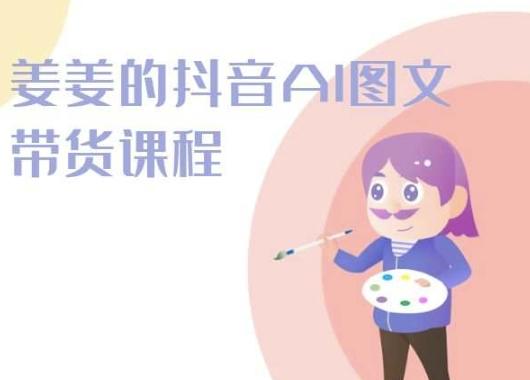 姜姜的抖音AI图文带货课程-姜姜抖音2024-全知学堂