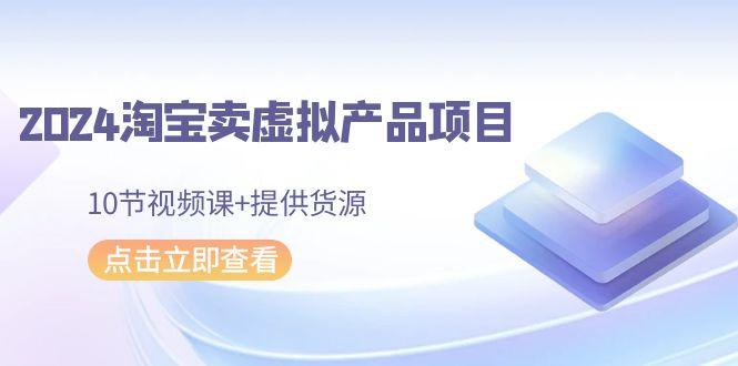 2024淘宝卖虚拟产品项目，10节视频课+提供货源-全知学堂