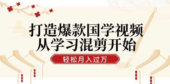 打造爆款国学视频，从学习混剪开始！轻松涨粉，视频号分成月入过万-全知学堂