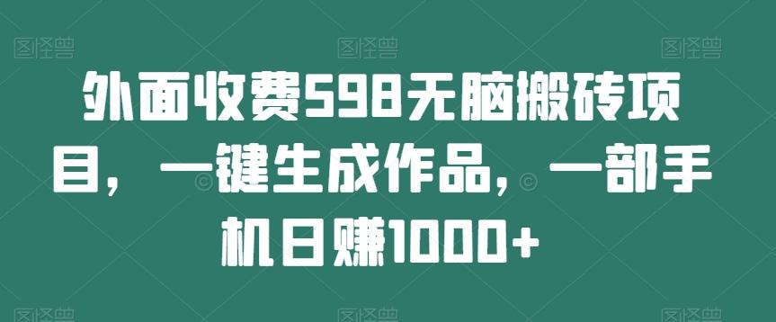 外面收费598无脑搬砖项目，一键生成作品，一部手机日赚1000+-全知学堂