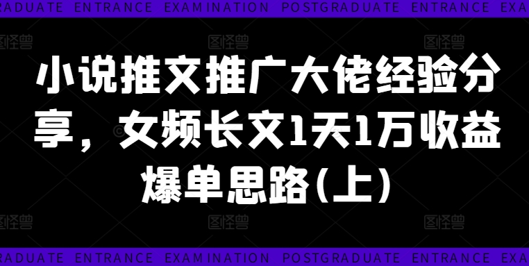 小说推文推广大佬经验分享，女频长文1天1万收益爆单思路(上)-全知学堂