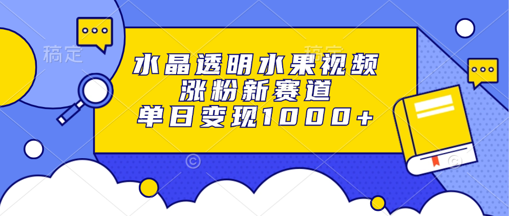 水晶透明水果视频，涨粉新赛道，单日变现1000+-全知学堂