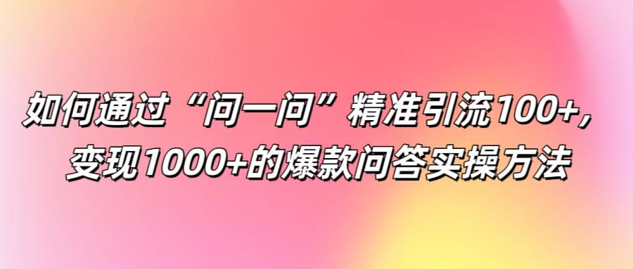 如何通过“问一问”精准引流100+， 变现1000+的爆款问答实操方法-全知学堂