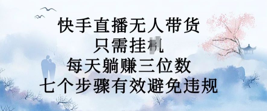 10月新玩法，快手直播无人带货，每天躺Z三位数，七个步骤有效避免违规【揭秘】-全知学堂