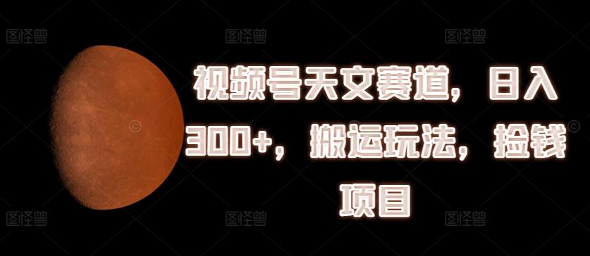 视频号天文赛道，日入300+，搬运玩法，捡钱项目【揭秘】-全知学堂