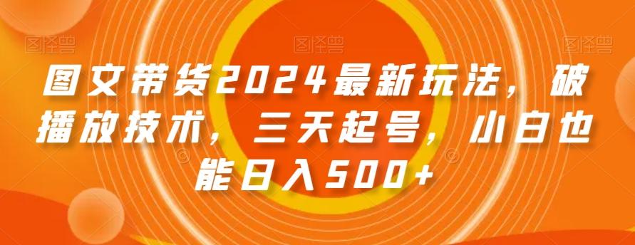 图文带货2024最新玩法，破播放技术，三天起号，小白也能日入500+【揭秘】-全知学堂