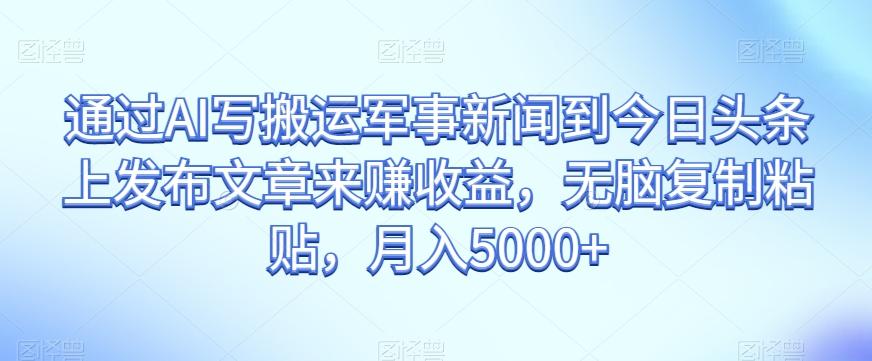 通过AI写搬运军事新闻到今日头条上发布文章来赚收益，无脑复制粘贴，月入5000+【揭秘】-全知学堂