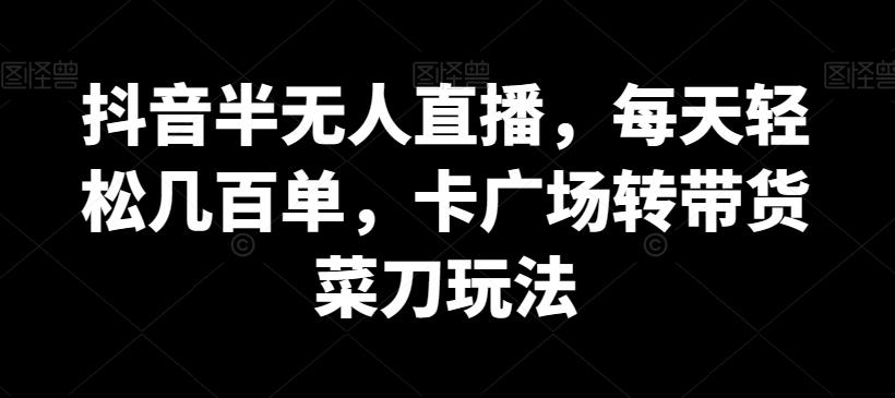 抖音半无人直播，每天轻松几百单，卡广场转带货菜刀玩法【揭秘】-全知学堂