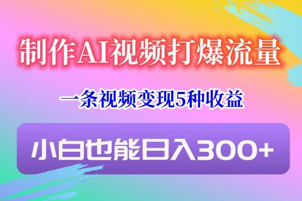 制作AI视频打爆流量，一条视频变现5种收益，小白也能日入300+-全知学堂