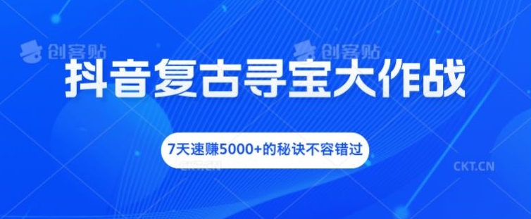 抖音复古寻宝大作战，7天速赚5000+的秘诀不容错过【揭秘】-全知学堂