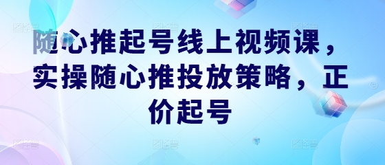 随心推起号线上视频课，实操随心推投放策略，正价起号-全知学堂