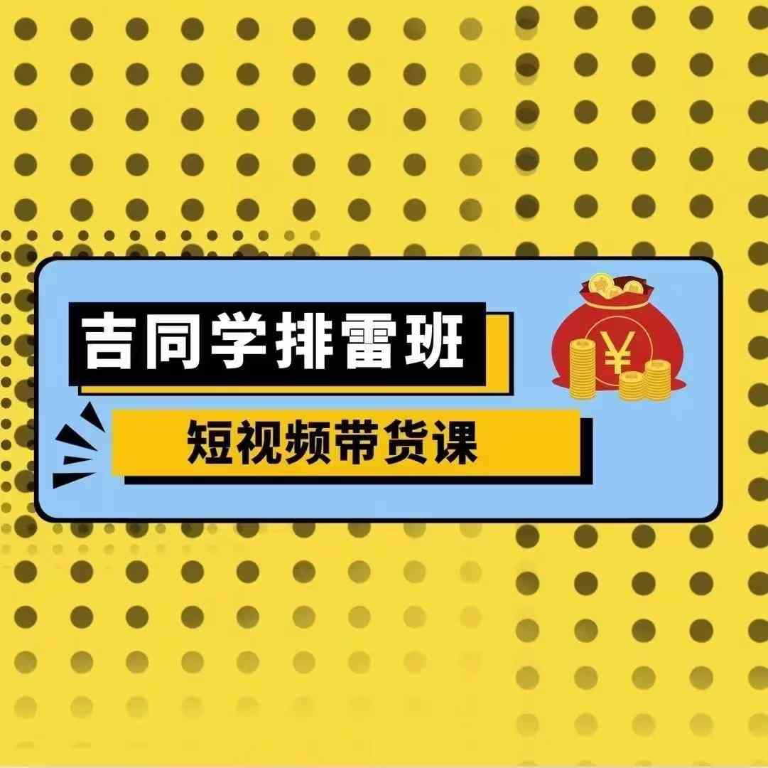 吉同学排雷班短视频带货课，零基础·详解流量成果-全知学堂