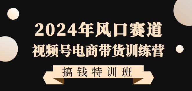 2024年风口赛道视频号电商带货训练营搞钱特训班，带领大家快速入局自媒体电商带货-全知学堂