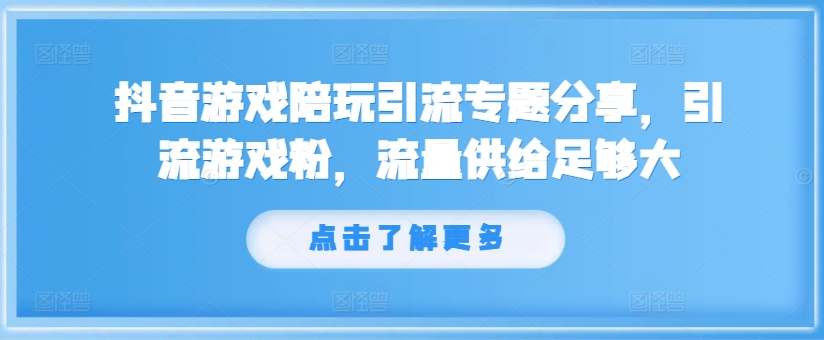 抖音游戏陪玩引流专题分享，引流游戏粉，流量供给足够大-全知学堂