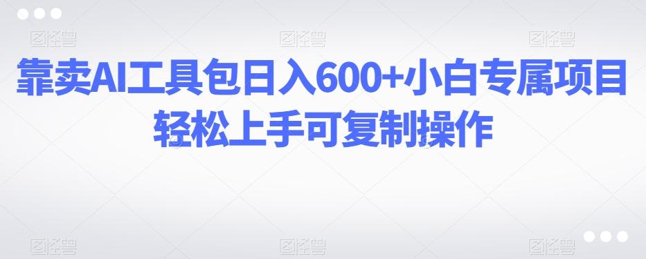 靠卖AI工具包日入600+小白专属项目轻松上手可复制操作-全知学堂