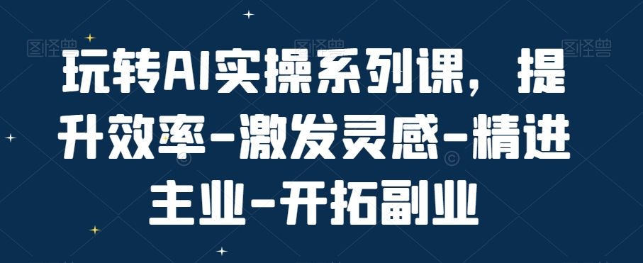 玩转AI实操系列课，提升效率-激发灵感-精进主业-开拓副业-全知学堂