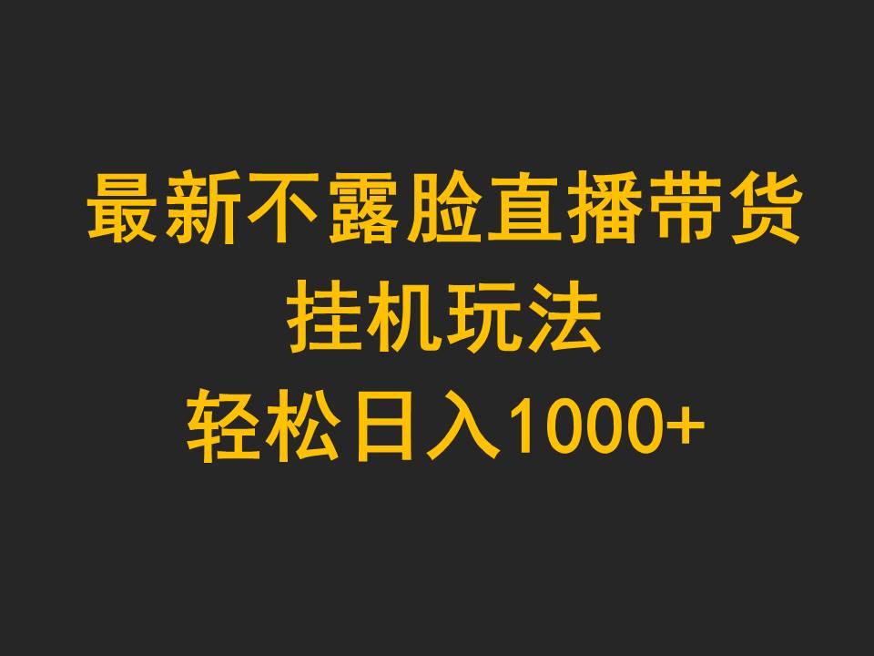 (9897期)最新不露脸直播带货，挂机玩法，轻松日入1000+-全知学堂