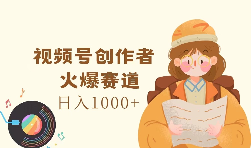 视频号创作者，火爆赛道，日入1000+-全知学堂