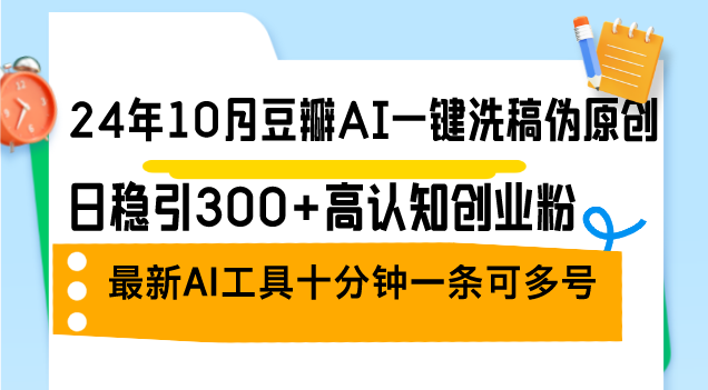 24年10月豆瓣AI一键洗稿伪原创，日稳引300+高认知创业粉，最新AI工具十…-全知学堂