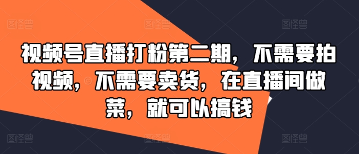 视频号直播打粉第二期，不需要拍视频，不需要卖货，在直播间做菜，就可以搞钱-全知学堂