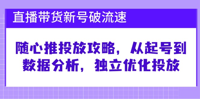 直播带货新号破 流速：随心推投放攻略，从起号到数据分析，独立优化投放-全知学堂