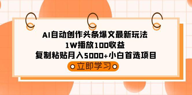 (9260期)AI自动创作头条爆文最新玩法 1W播放100收益 复制粘贴月入5000+小白首选项目-全知学堂