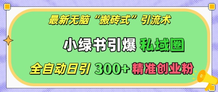 最新无脑“搬砖式”引流术，小绿书引爆私域圈，全自动日引300+精准创业粉【揭秘】-全知学堂