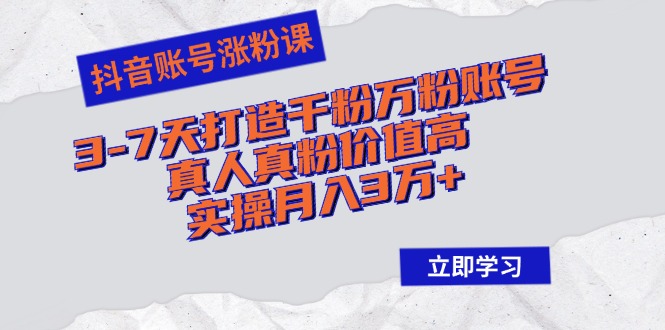 抖音账号涨粉课：3-7天打造千粉万粉账号，真人真粉价值高，实操月入3万+-全知学堂