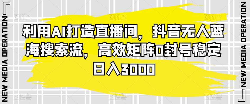 利用AI打造直播间，抖音无人蓝海搜索流，高效矩阵0封号稳定日入3000-全知学堂