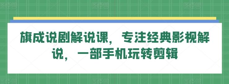 旗成说剧解说课，专注经典影视解说，一部手机玩转剪辑-全知学堂