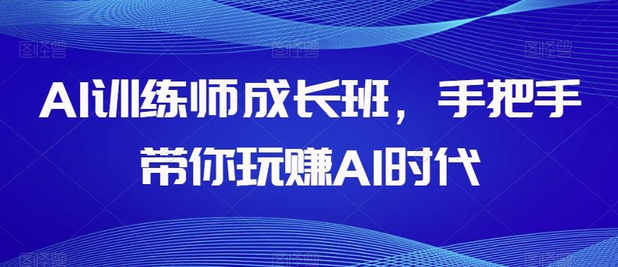 AI训练师成长班，手把手带你玩赚AI时代-全知学堂