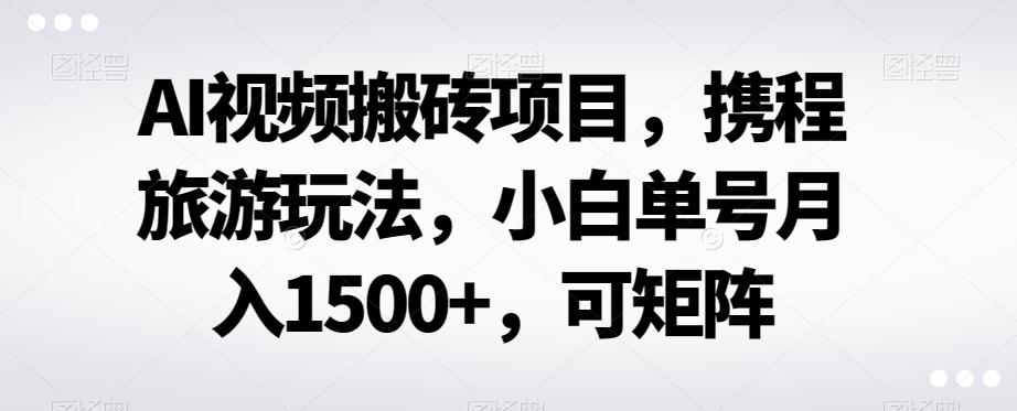 AI视频搬砖项目，携程旅游玩法，小白单号月入1500+，可矩阵-全知学堂