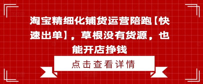 淘宝精细化铺货运营陪跑【快速出单】，草根没有货源，也能开店挣钱-全知学堂