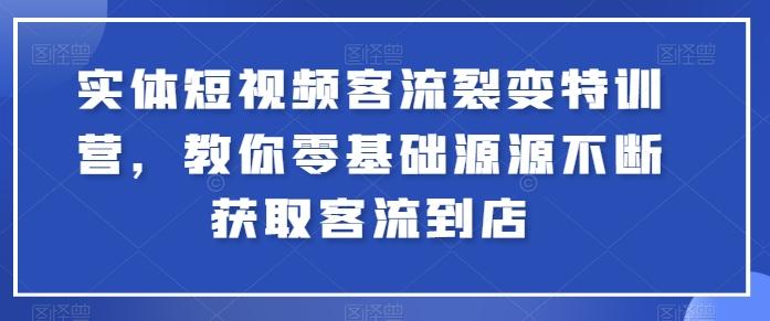 实体短视频客流裂变特训营，教你零基础源源不断获取客流到店-全知学堂