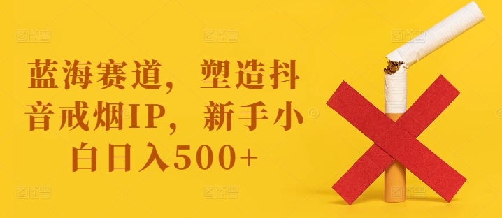 蓝海赛道，塑造抖音戒烟IP，新手小白日入500+【揭秘】-全知学堂