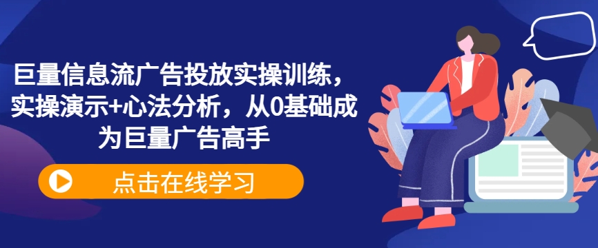 巨量信息流广告投放实操训练，实操演示+心法分析，从0基础成为巨量广告高手-全知学堂