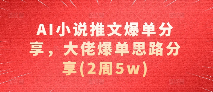 AI小说推文爆单分享，大佬爆单思路分享(2周5w)-全知学堂