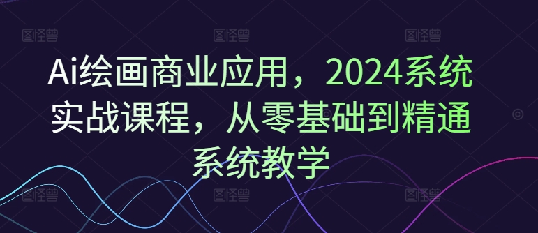 Ai绘画商业应用，2024系统实战课程，从零基础到精通系统教学-全知学堂