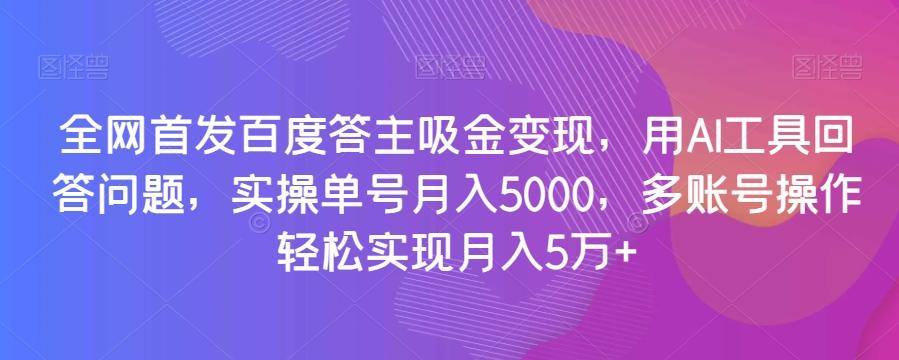 全网首发百度答主吸金变现，用AI工具回答问题，实操单号月入5000，多账号操作轻松实现月入5万+【揭秘】-全知学堂