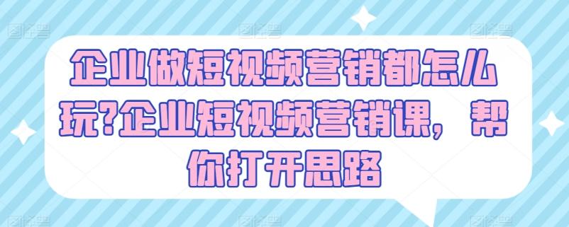 企业做短视频营销都怎么玩?企业短视频营销课，帮你打开思路-全知学堂