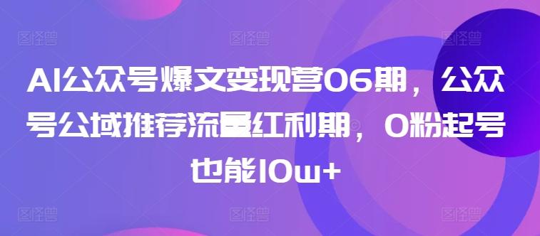 AI公众号爆文变现营06期，公众号公域推荐流量红利期，0粉起号也能10w+-全知学堂