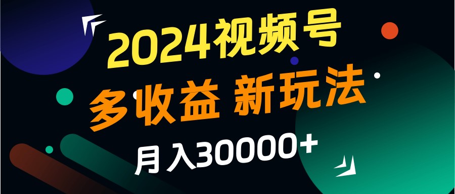 2024视频号多收益的新玩法，月入3w+，新手小白都能简单上手！-全知学堂