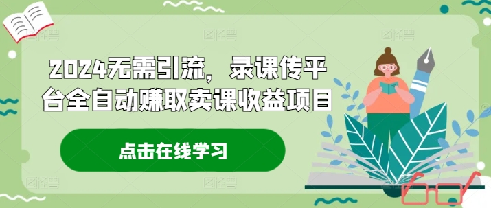 2024无需引流，录课传平台全自动赚取卖课收益项目-全知学堂