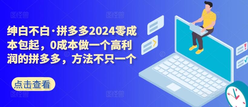 拼多多2024零成本包起，0成本做一个高利润的拼多多，方法不只一个-全知学堂