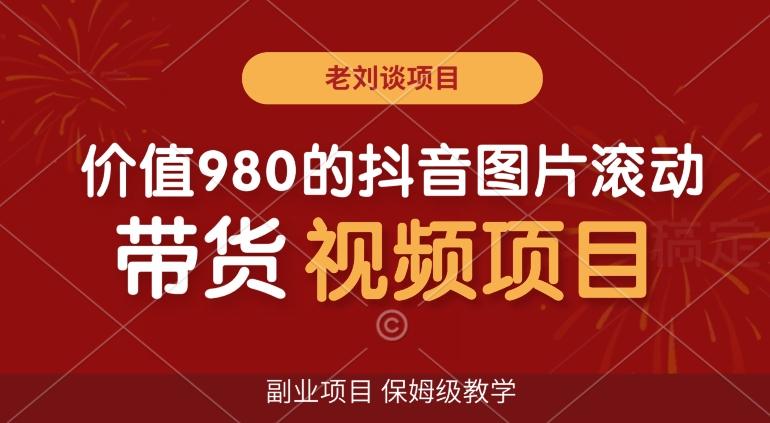 价值980的抖音图片滚动带货视频副业项目，保姆级教学【揭秘】-全知学堂