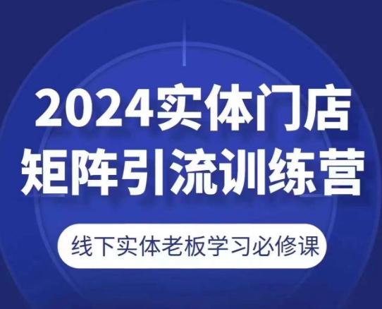 2024实体门店矩阵引流训练营，线下实体老板学习必修课-全知学堂