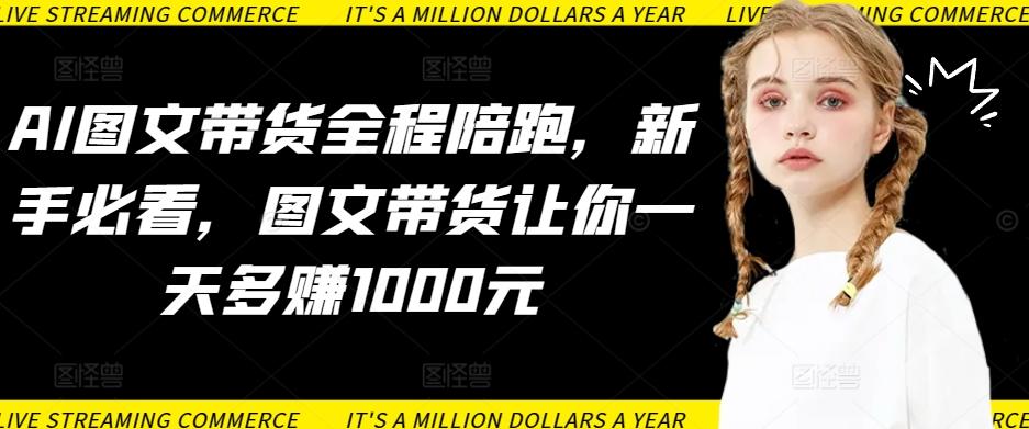 AI图文带货全程陪跑，新手必看，图文带货让你一天多赚1000元-全知学堂