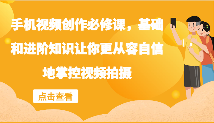 手机视频创作必修课，基础和进阶知识让你更从容自信地掌控视频拍摄-全知学堂