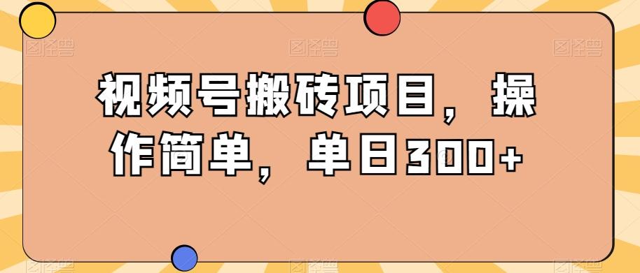 视频号搬砖项目，操作简单，单日300+-全知学堂